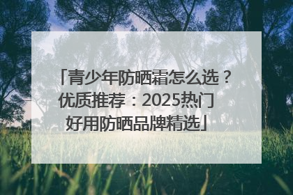 青少年防晒霜怎么选？优质推荐：2025热门好用防晒品牌精选