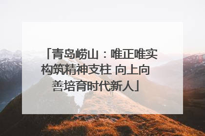 青岛崂山：唯正唯实构筑精神支柱 向上向善培育时代新人