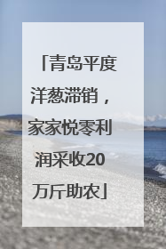 青岛平度洋葱滞销，家家悦零利润采收20万斤助农