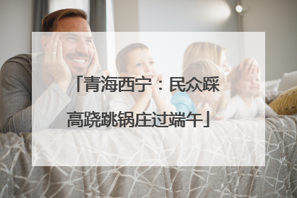 青海西宁：民众踩高跷跳锅庄过端午