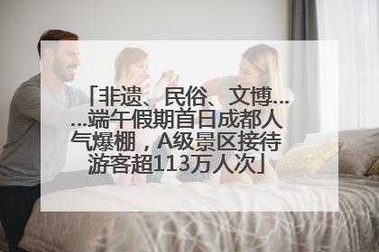 非遗、民俗、文博……端午假期首日成都人气爆棚，A级景区接待游客超113万人次