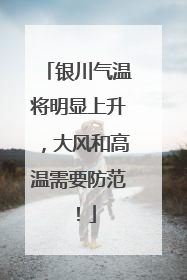 银川气温将明显上升，大风和高温需要防范！