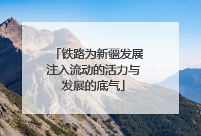 铁路为新疆发展注入流动的活力与发展的底气
