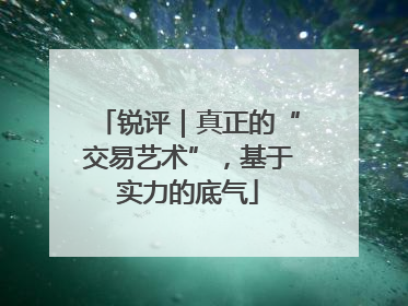 锐评｜真正的“交易艺术”，基于实力的底气