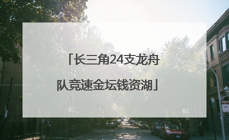 长三角24支龙舟队竞速金坛钱资湖
