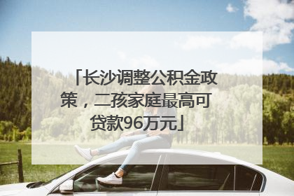 长沙调整公积金政策，二孩家庭最高可贷款96万元
