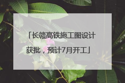 长赣高铁施工图设计获批，预计7月开工