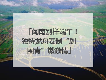 闽南别样端午！独特龙舟赛制“划围青”燃激情