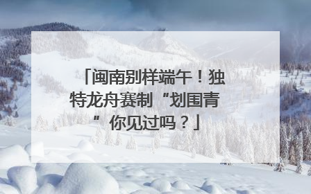 闽南别样端午！独特龙舟赛制“划围青”你见过吗？