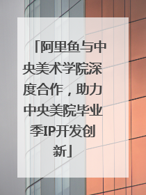 阿里鱼与中央美术学院深度合作，助力中央美院毕业季IP开发创新