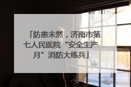 防患未然，济南市第七人民医院“安全生产月”消防大练兵