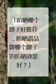 防晒哪个牌子好推荐，防晒霜品牌哪个牌子的防晒效果好？