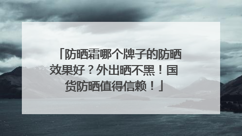 防晒霜哪个牌子的防晒效果好？外出晒不黑！国货防晒值得信赖！