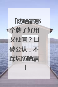 防晒霜哪个牌子好用又便宜？口碑公认，不踩坑防晒霜