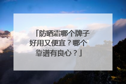 防晒霜哪个牌子好用又便宜？哪个靠谱有良心？