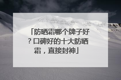 防晒霜哪个牌子好？口碑好的十大防晒霜，直接封神