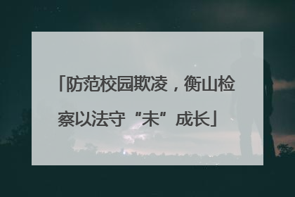 防范校园欺凌，衡山检察以法守“未”成长