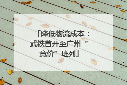 降低物流成本：武铁首开至广州“竞价”班列