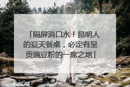 隔屏淌口水！昆明人的夏天餐桌，必定有呈贡豌豆粉的一席之地
