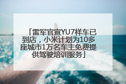 雷军官宣YU7样车已到店，小米计划为10多座城市1万名车主免费提供驾驶培训服务