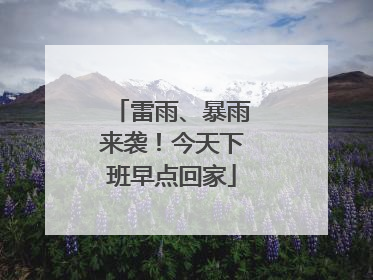雷雨、暴雨来袭！今天下班早点回家