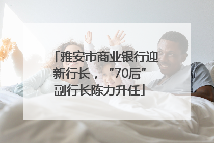 雅安市商业银行迎新行长，“70后”副行长陈力升任