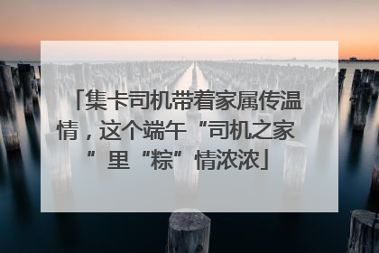 集卡司机带着家属传温情，这个端午“司机之家”里“粽”情浓浓