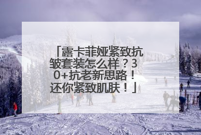 露卡菲娅紧致抗皱套装怎么样？30+抗老新思路！还你紧致肌肤！