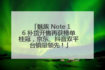 魅族 Note 16 补货开售再获榜单桂冠，京东、抖音双平台销量领先！