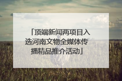 顶端新闻两项目入选河南文物全媒体传播精品推介活动