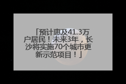 预计惠及41.3万户居民！未来3年，长沙将实施70个城市更新示范项目！