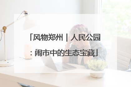 风物郑州｜人民公园：闹市中的生态宝藏