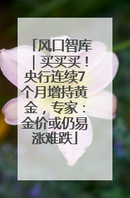 风口智库｜买买买！央行连续7个月增持黄金，专家：金价或仍易涨难跌