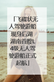 飞碟状无人驾驶游船现身后湖 湖南首艘L4级无人驾驶游船正式起航