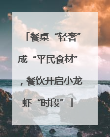餐桌“轻奢”成“平民食材”，餐饮开启小龙虾“时段”