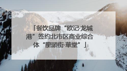 餐饮品牌“欧记·龙城港”签约北市区商业综合体“龍頭街·華堂”