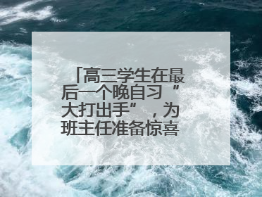 高三学生在最后一个晚自习“大打出手”，为班主任准备惊喜，老师哭了