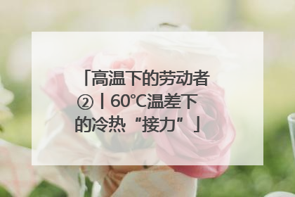 高温下的劳动者②丨60℃温差下的冷热“接力”
