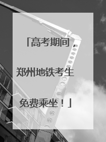 高考期间，郑州地铁考生免费乘坐！