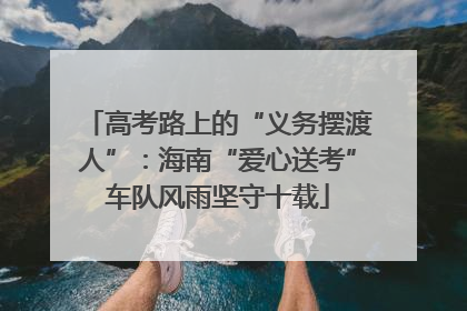 高考路上的“义务摆渡人”：海南“爱心送考”车队风雨坚守十载