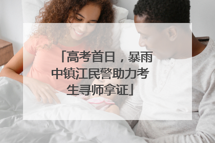 高考首日，暴雨中镇江民警助力考生寻师拿证