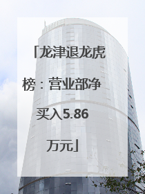 龙津退龙虎榜：营业部净买入5.86万元