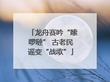 龙舟赛吟“嗦啰嗹” 古老民谣变“战歌”