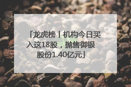 龙虎榜丨机构今日买入这18股，抛售御银股份1.40亿元