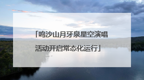 鸣沙山月牙泉星空演唱活动开启常态化运行