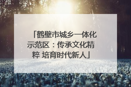 鹤壁市城乡一体化示范区：传承文化精粹 培育时代新人