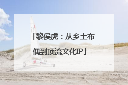黎侯虎：从乡土布偶到顶流文化IP
