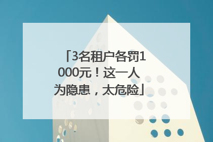 3名租户各罚1000元！这一人为隐患，太危险