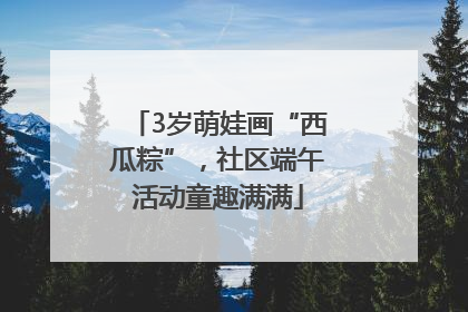 3岁萌娃画“西瓜粽”，社区端午活动童趣满满