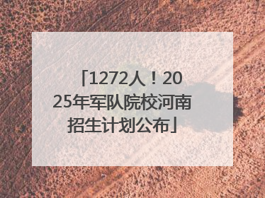 1272人！2025年军队院校河南招生计划公布